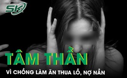 Vợ phải nhập viện t&#226;m thần v&#236; chồng l&#224;m ăn thua lỗ, nợ nần