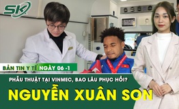 Bản tin Y tế 6/1: Nguyễn Xu&#226;n Son vừa được phẫu thuật tại Bệnh viện Đa khoa Quốc tế Vinmec