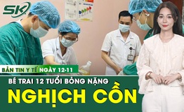 Bản tin Y tế 12/11: B&#233; trai bỏng nặng do tự l&#224;m th&#237; nghiệm với cồn 