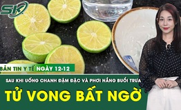 Bản Tin Y Tế 12/12: Uống chanh muối đậm đặc và phơi nắng buổi trưa, người đàn ông tử vong đáng tiếc