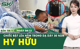 Bản tin Y tế 4/12: Phát hiện chiếc bật lửa nằm trong dạ dày 30 năm 