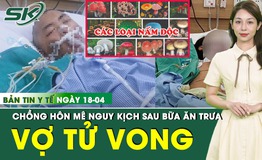 Bản tin Y tế 18/4: Vợ tử vong, chồng h&#244;n m&#234; nguy kịch sau bữa ăn trưa với canh nấm