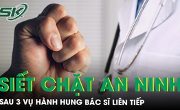 Li&#234;n tiếp 3 vụ h&#224;nh hung b&#225;c sĩ, Bộ Y tế y&#234;u cầu c&#225;c bệnh viện siết chặt an ninh