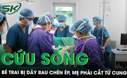Ngoạn mục cứu sống b&#233; trai bị d&#226;y rau ch&#232;n &#233;p, mẹ phải cắt tử cung