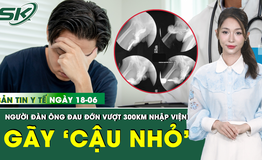 Bản Tin Y Tế 18/6: Tự bẻ g&#227;y &#39;cậu nhỏ&#39;, người đ&#224;n &#244;ng vượt 300km cấp cứu trong đau đớn