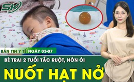 Bản tin Y tế 3/7: Viên hạt nở đồ chơi gây tắc ruột bé 2 tuổi 
