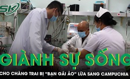 Gi&#224;nh sự sống cho ch&#224;ng trai bị “bạn g&#225;i ảo” lừa sang Campuchia 