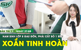 Bản tin Y tế 27/8: Nam sinh lớp 8 hoại tử tinh hoàn, phải cắt bỏ 1 bên