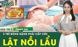 Bản tin Y tế 9/8: N&#244; đ&#249;a khi ăn lẩu, 3 trẻ bỏng nặng phải nhập viện