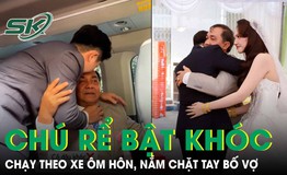 Xúc động khoảnh khắc chú rể bật khóc, chạy theo xe ôm hôn bố vợ
