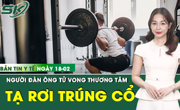 Bản tin Y tế 18/2: Cố nâng thanh tạ nặng 120 kg, người đàn ông tử vong
