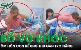 Nghẹn lòng bố vợ khóc nức nở, ôm hôn con rể ung thư gan không còn khả năng điều trị