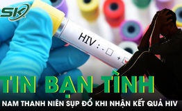 Tin bạn tình 'an toàn', nam thanh niên 25 tuổi sụp đổ khi nhận kết quả HIV dương tính
