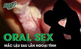 Mắc bệnh lậu sau lần ngoại tình với bạn gái mới quen, người đàn ông hối hận vì chủ quan oral sex