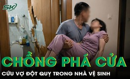 Chồng phá cửa nhà vệ sinh cứu vợ đột quỵ