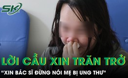 'Xin đừng nói mẹ bị ung thư', lời cầu xin khiến bác sĩ trăn trở
