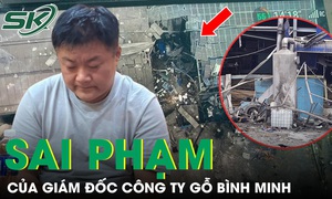 Chi tiết sai phạm của Giám đốc Công ty gỗ Bình Minh trong vụ nổ lò hơi
