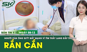 Bản tin Y tế 8/12: Người đ&#224;n &#244;ng su&#253;t mất mạng v&#236; t&#236;m đến thầy lang đắp thuốc giải độc
