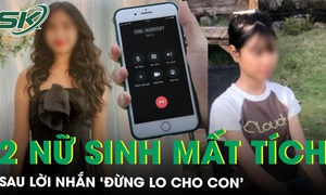 Sau lời nhắn ‘đừng lo cho con’, hai nữ sinh mất tích không dấu vết ở Gia Lai, hé lộ cuộc gọi cuối