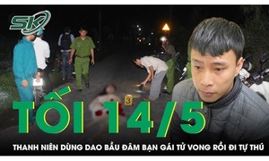 Tối 14/5: Hé lộ nguyên nhân thanh niên 'điên tình' rút dao bầu đâm bạn gái tử vong
