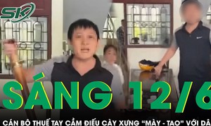 Sáng 12/6: Xôn xao clip cán bộ thuế tay cầm điếu cày xưng 'mày - tao' với dân