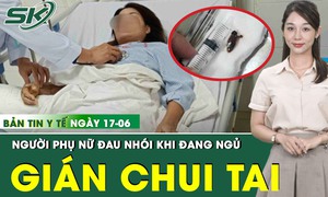 Bản tin Y tế 17/6: Bác sĩ kinh hãi gắp ra con gián còn sống trong tai bệnh nhân