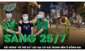 Sáng 25/7: Công an đón lõng, tóm gọn 'kẻ thủ ác' sát hại cô gái trẻ trong đêm ở Đồng Nai