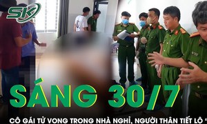 Sáng 30/7: Cô gái tử vong bất thường trong nhà nghỉ ở Đắk Lắk, người thân hé lộ tình tiết cực 'sốc'