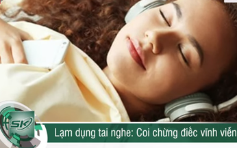 Lạm dụng tai nghe: Coi chừng điếc vĩnh viễn