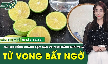 Bản Tin Y Tế 12/12: Uống chanh muối đậm đặc và phơi nắng buổi trưa, người đàn ông tử vong đáng tiếc