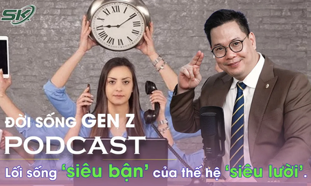 [PODCAST ĐỜI SỐNG GEN Z] Lối sống ‘siêu bận’ của thế hệ ‘siêu lười’