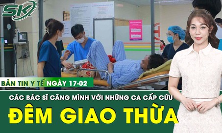 Bản Tin Y Tế 17/2: Các y bác sĩ căng mình trong những ca cấp cứu khẩn trương đêm Giao thừa