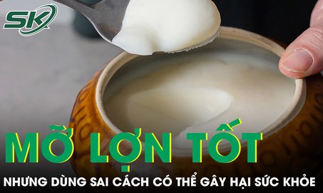Mỡ lợn tốt nhưng dùng sai cách có thể gây hại sức khỏe 