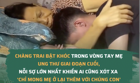 Chàng trai bật khóc trong vòng tay mẹ ung thư giai đoạn cuối, nỗi sợ lớn nhất khiến ai cũng xót xa