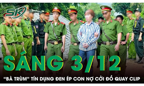 S&#225;ng 3/12: &#39;B&#224; tr&#249;m&#39; t&#237;n dụng đen cho vay l&#227;i nặng, bắt vợ chồng con nợ cởi đồ để quay clip 