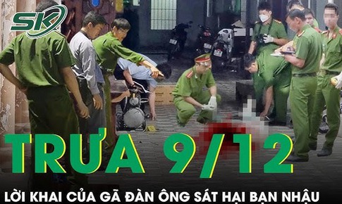 Trưa 9/12: Ớn lạnh lời khai của &#39;kẻ thủ &#225;c&#39; s&#225;t hại bạn nhậu rồi chở ra nghĩa trang