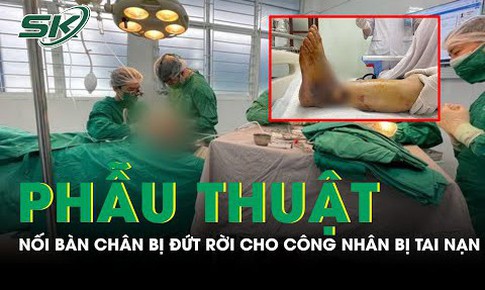 Nối b&#224;n ch&#226;n đứt rời cho c&#244;ng nh&#226;n bị tai nạn lao động