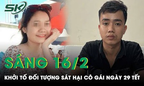 S&#225;ng 16/2: Khởi tố 3 tội danh đối với kẻ ra tay s&#225;t hại, phi tang c&#244; g&#225;i trẻ ng&#224;y 29 Tết