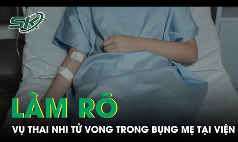 Sở Y tế Gia Lai y&#234;u cầu l&#224;m r&#245; vụ thai nhi tử vong trong bụng mẹ tại viện