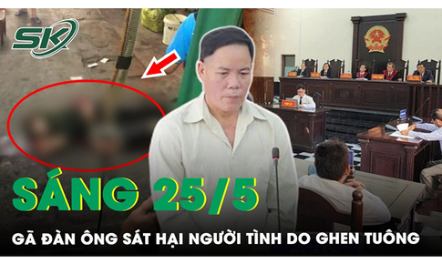 S&#225;ng 25/5: Bản &#225;n th&#237;ch đ&#225;ng cho kẻ cuồng ghen, s&#225;t hại người t&#236;nh