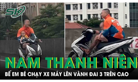 X&#225;c minh clip thanh ni&#234;n bế em b&#233; chạy xe m&#225;y l&#234;n đường V&#224;nh đai 3 tr&#234;n cao