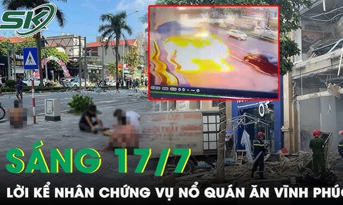 S&#225;ng 17/7: Nh&#226;n chứng nhớ lại vụ nổ qu&#225;n ăn ở Vĩnh Ph&#250;c &#39;quần &#225;o r&#225;ch tả tơi, da to&#224;n th&#226;n trợt hết&#39;