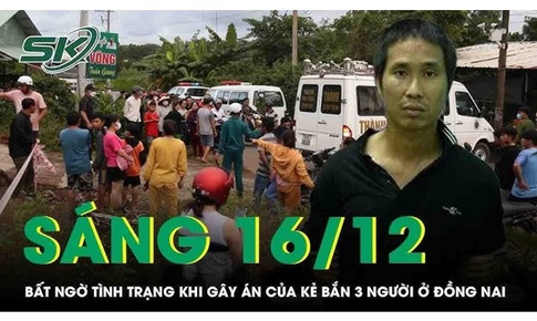 Sáng 16/12: Kẻ sát hại 3 người ở Đồng Nai bị 'rối loạn loại phân liệt'