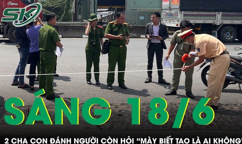 Sáng 18/6: Bức xúc clip 2 cha con vừa đánh người chảy máu đầu vừa hỏi 'mày có biết tao là ai không'?