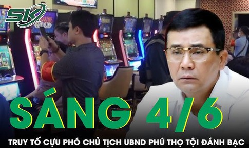 Sáng 4/6: Đề nghị truy tố cựu Phó chủ tịch UBND tỉnh Phú Thọ Hồ Đại Dũng vụ đánh bạc ở King Club
