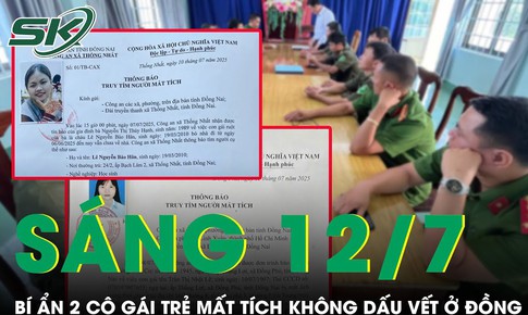 Sáng 12/7: Bí ẩn vụ 2 thiếu nữ mất tích ở Đồng Nai, một cô gái biến mất 1 năm không dấu vết