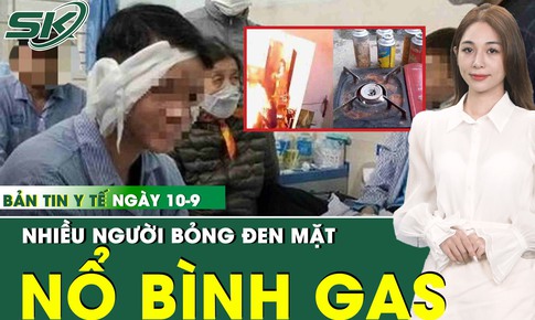 Bản tin Y tế 10/9: Bình gas mini ở quán nhậu phát nổ nửa đêm, nhiều người bỏng nặng