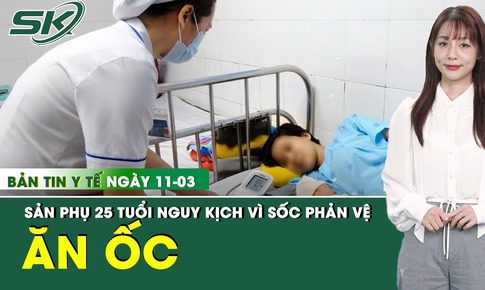 Bản tin Y tế 11/3: Mổ lấy thai khẩn cấp cho thai phụ 25 tuổi nguy kịch sau khi ăn ốc