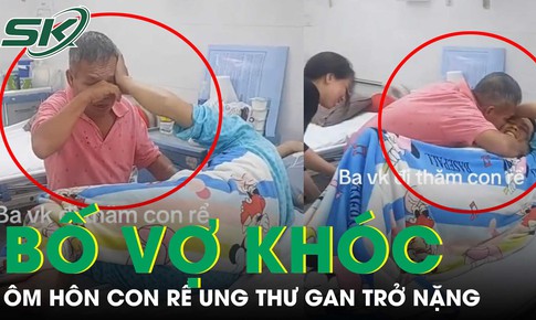 Nghẹn lòng bố vợ khóc nức nở, ôm hôn con rể ung thư gan không còn khả năng điều trị