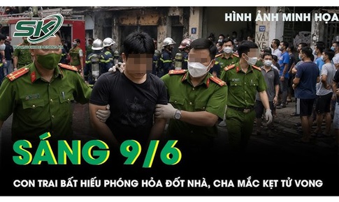 Sáng 9/6: Con trai bất hiếu phóng hỏa đốt nhà, người cha 82 tuổi bị tai biến mắc kẹt và tử vong